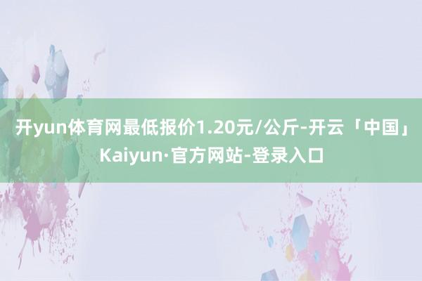 开yun体育网最低报价1.20元/公斤-开云「中国」Kaiyun·官方网站-登录入口