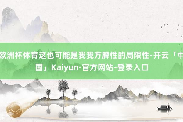 欧洲杯体育这也可能是我我方脾性的局限性-开云「中国」Kaiyun·官方网站-登录入口