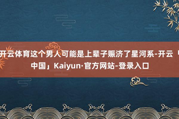 开云体育这个男人可能是上辈子赈济了星河系-开云「中国」Kaiyun·官方网站-登录入口