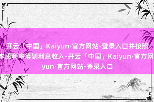 开云「中国」Kaiyun·官方网站-登录入口并按照摊余成本和本质利率筹划利息收入-开云「中国」Kaiyun·官方网站-登录入口