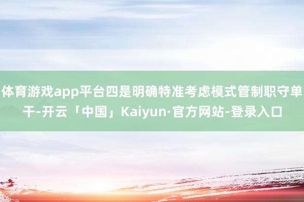 体育游戏app平台四是明确特准考虑模式管制职守单干-开云「中国」Kaiyun·官方网站-登录入口