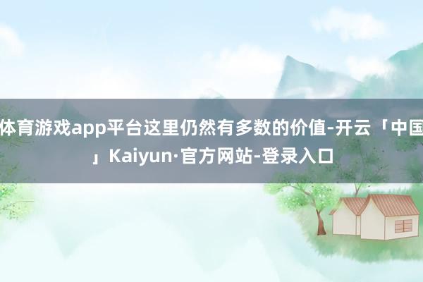 体育游戏app平台这里仍然有多数的价值-开云「中国」Kaiyun·官方网站-登录入口