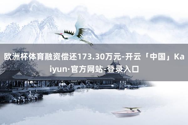 欧洲杯体育融资偿还173.30万元-开云「中国」Kaiyun·官方网站-登录入口