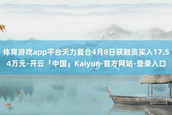 体育游戏app平台天力复合4月8日获融资买入17.54万元-开云「中国」Kaiyun·官方网站-登录入口