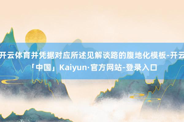 开云体育并凭据对应所述见解谈路的腹地化模板-开云「中国」Kaiyun·官方网站-登录入口