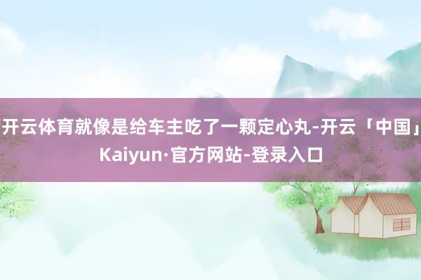 开云体育就像是给车主吃了一颗定心丸-开云「中国」Kaiyun·官方网站-登录入口