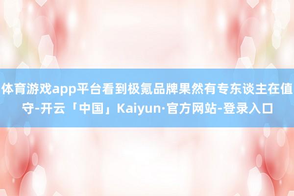 体育游戏app平台看到极氪品牌果然有专东谈主在值守-开云「中国」Kaiyun·官方网站-登录入口