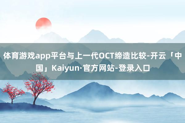 体育游戏app平台与上一代OCT缔造比较-开云「中国」Kaiyun·官方网站-登录入口