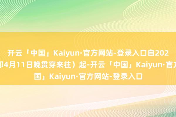 开云「中国」Kaiyun·官方网站-登录入口自2024年4月12日（即4月11日晚贯穿来往）起-开云「中国」Kaiyun·官方网站-登录入口