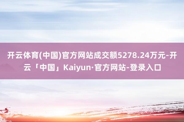 开云体育(中国)官方网站成交额5278.24万元-开云「中国」Kaiyun·官方网站-登录入口