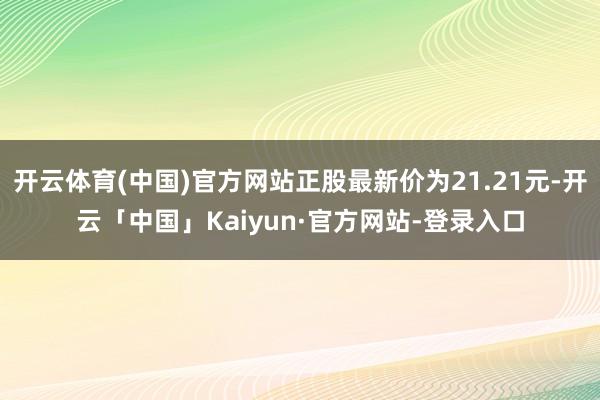 开云体育(中国)官方网站正股最新价为21.21元-开云「中国」Kaiyun·官方网站-登录入口