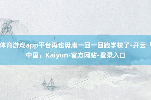 体育游戏app平台再也毋庸一回一回跑学校了-开云「中国」Kaiyun·官方网站-登录入口