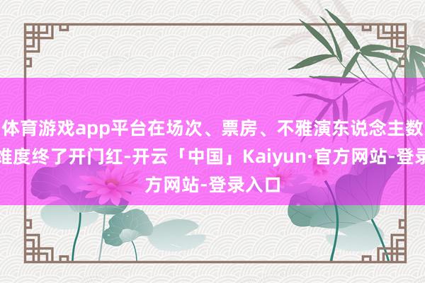 体育游戏app平台在场次、票房、不雅演东说念主数三个维度终了开门红-开云「中国」Kaiyun·官方网站-登录入口