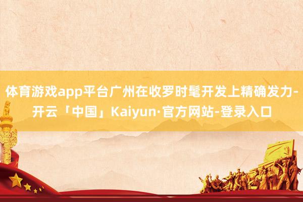 体育游戏app平台广州在收罗时髦开发上精确发力-开云「中国」Kaiyun·官方网站-登录入口