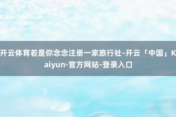 开云体育若是你念念注册一家旅行社-开云「中国」Kaiyun·官方网站-登录入口