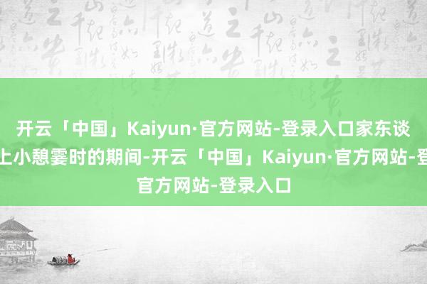 开云「中国」Kaiyun·官方网站-登录入口家东谈主在车上小憩霎时的期间-开云「中国」Kaiyun·官方网站-登录入口