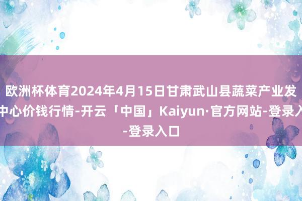 欧洲杯体育2024年4月15日甘肃武山县蔬菜产业发展中心价钱行情-开云「中国」Kaiyun·官方网站-登录入口