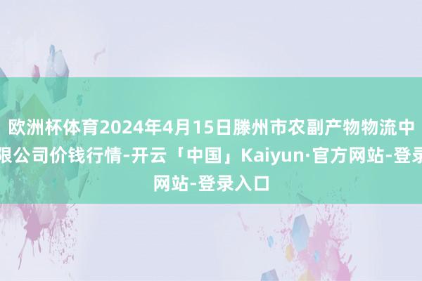 欧洲杯体育2024年4月15日滕州市农副产物物流中心有限公司价钱行情-开云「中国」Kaiyun·官方网站-登录入口