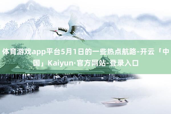 体育游戏app平台5月1日的一些热点航路-开云「中国」Kaiyun·官方网站-登录入口