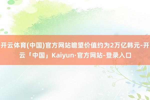 开云体育(中国)官方网站瞻望价值约为2万亿韩元-开云「中国」Kaiyun·官方网站-登录入口