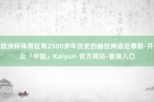 欧洲杯体育在有2500多年历史的赫拉神庙处事前-开云「中国」Kaiyun·官方网站-登录入口