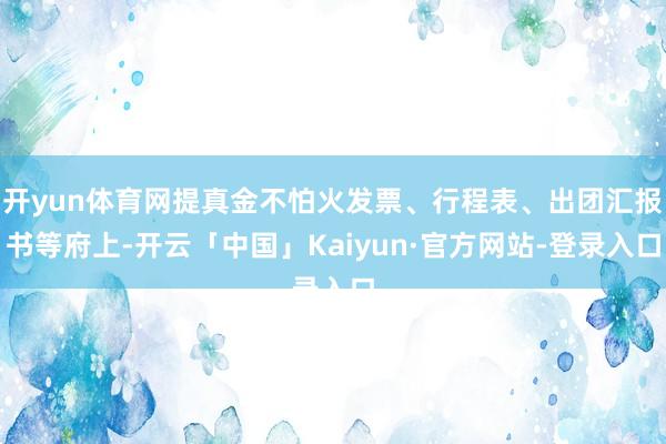 开yun体育网提真金不怕火发票、行程表、出团汇报书等府上-开云「中国」Kaiyun·官方网站-登录入口