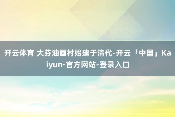 开云体育 　　大芬油画村始建于清代-开云「中国」Kaiyun·官方网站-登录入口