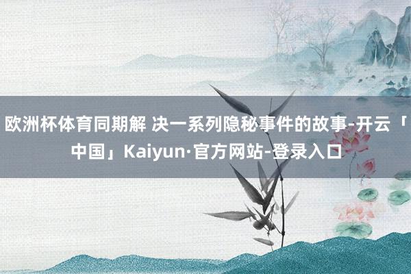 欧洲杯体育同期解 决一系列隐秘事件的故事-开云「中国」Kaiyun·官方网站-登录入口