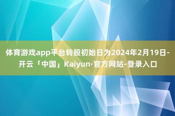 体育游戏app平台转股初始日为2024年2月19日-开云「中国」Kaiyun·官方网站-登录入口