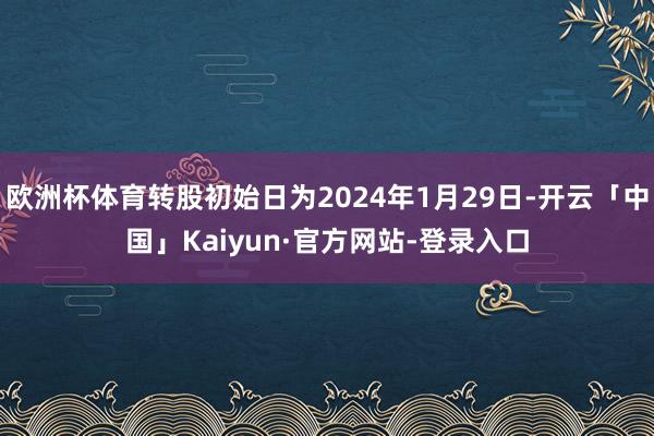 欧洲杯体育转股初始日为2024年1月29日-开云「中国」Kaiyun·官方网站-登录入口