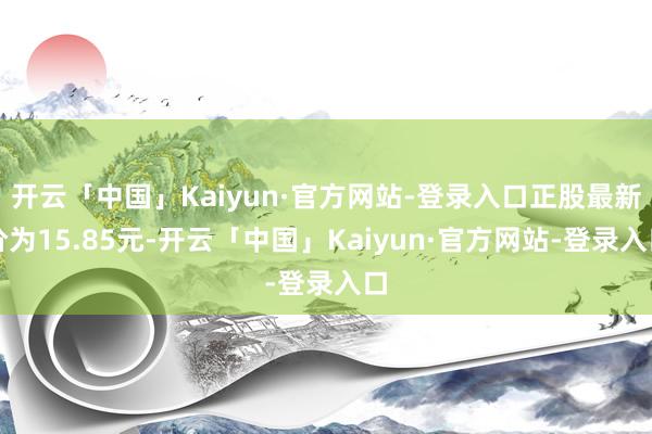 开云「中国」Kaiyun·官方网站-登录入口正股最新价为15.85元-开云「中国」Kaiyun·官方网站-登录入口