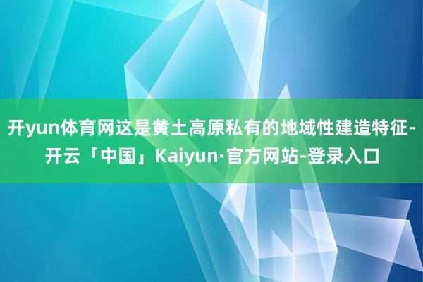 开yun体育网这是黄土高原私有的地域性建造特征-开云「中国」Kaiyun·官方网站-登录入口