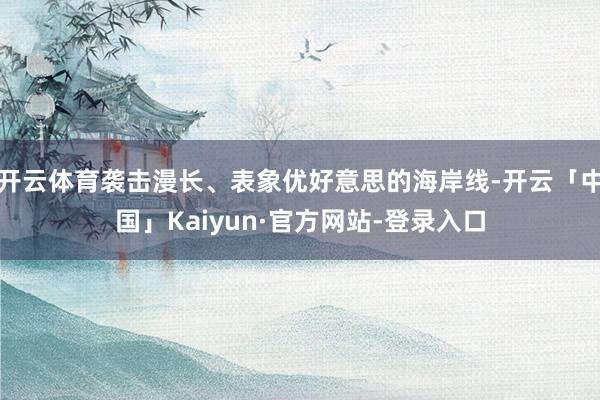 开云体育袭击漫长、表象优好意思的海岸线-开云「中国」Kaiyun·官方网站-登录入口