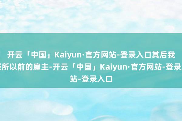 开云「中国」Kaiyun·官方网站-登录入口其后我怀疑所以前的雇主-开云「中国」Kaiyun·官方网站-登录入口