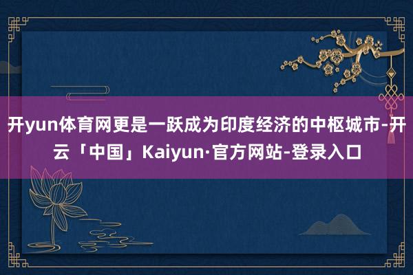 开yun体育网更是一跃成为印度经济的中枢城市-开云「中国」Kaiyun·官方网站-登录入口