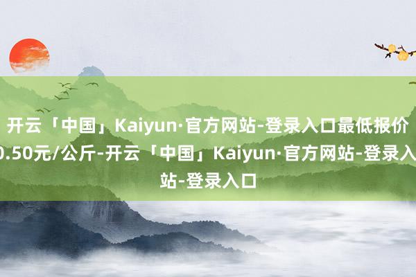 开云「中国」Kaiyun·官方网站-登录入口最低报价40.50元/公斤-开云「中国」Kaiyun·官方网站-登录入口