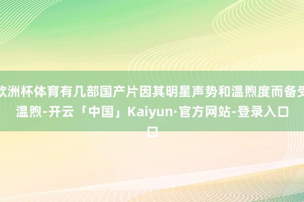 欧洲杯体育有几部国产片因其明星声势和温煦度而备受温煦-开云「中国」Kaiyun·官方网站-登录入口