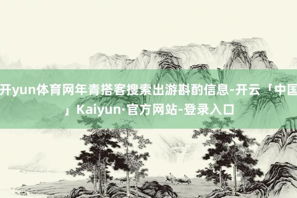 开yun体育网年青搭客搜索出游斟酌信息-开云「中国」Kaiyun·官方网站-登录入口