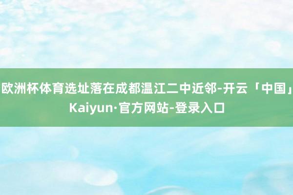 欧洲杯体育选址落在成都温江二中近邻-开云「中国」Kaiyun·官方网站-登录入口