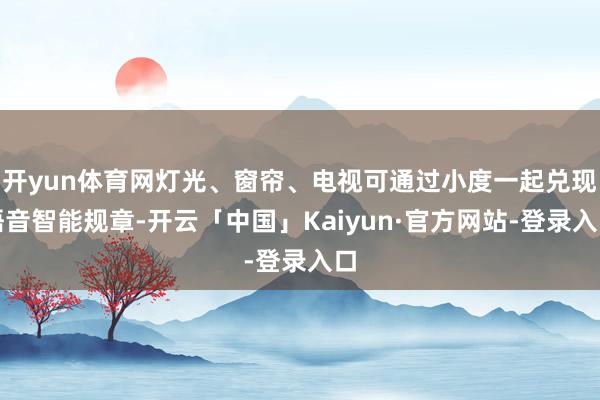 开yun体育网灯光、窗帘、电视可通过小度一起兑现语音智能规章-开云「中国」Kaiyun·官方网站-登录入口