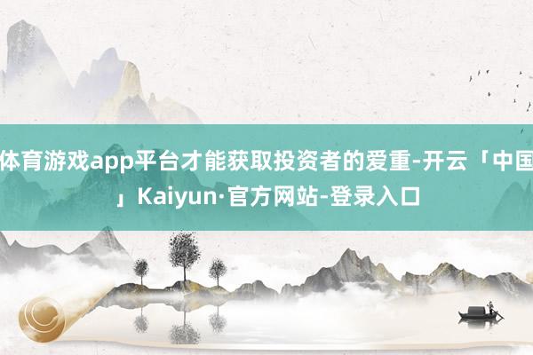 体育游戏app平台才能获取投资者的爱重-开云「中国」Kaiyun·官方网站-登录入口