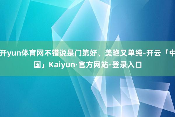 开yun体育网不错说是门第好、美艳又单纯-开云「中国」Kaiyun·官方网站-登录入口