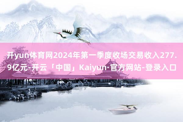 开yun体育网2024年第一季度收场交易收入277.9亿元-开云「中国」Kaiyun·官方网站-登录入口