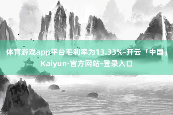 体育游戏app平台毛利率为13.33%-开云「中国」Kaiyun·官方网站-登录入口