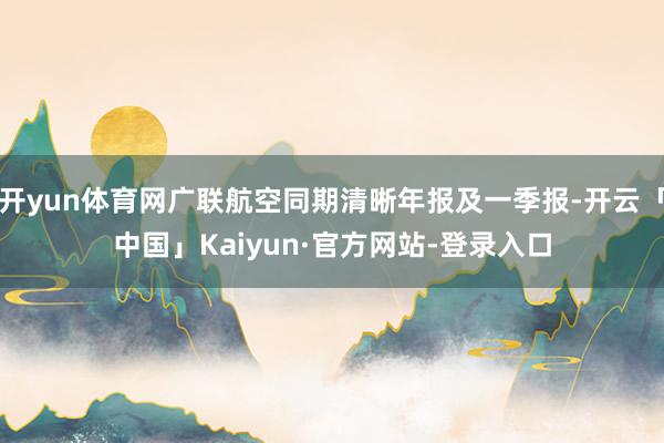 开yun体育网广联航空同期清晰年报及一季报-开云「中国」Kaiyun·官方网站-登录入口