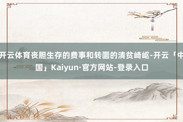 开云体育丧胆生存的费事和转圜的清贫崎岖-开云「中国」Kaiyun·官方网站-登录入口