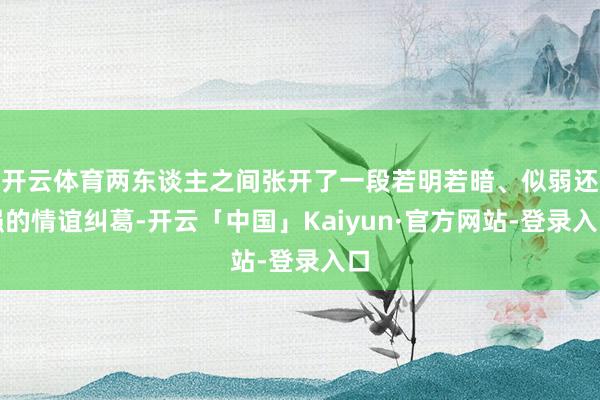 开云体育两东谈主之间张开了一段若明若暗、似弱还强的情谊纠葛-开云「中国」Kaiyun·官方网站-登录入口