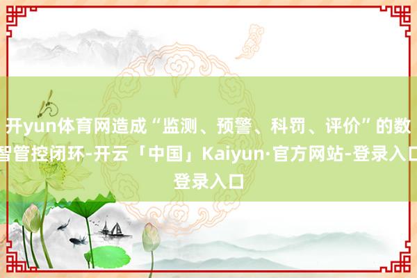 开yun体育网造成“监测、预警、科罚、评价”的数智管控闭环-开云「中国」Kaiyun·官方网站-登录入口