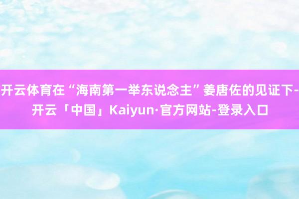 开云体育在“海南第一举东说念主”姜唐佐的见证下-开云「中国」Kaiyun·官方网站-登录入口