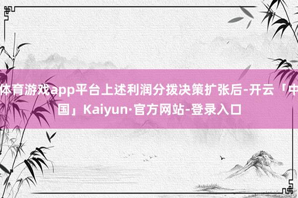 体育游戏app平台上述利润分拨决策扩张后-开云「中国」Kaiyun·官方网站-登录入口